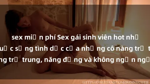 sex miễn phí Sex gái sinh viên hot nhất: Cùng khám phá cuộc sống tình dục của những cô nàng trẻ trung, năng động và không ngần ngại thử nghiệm!