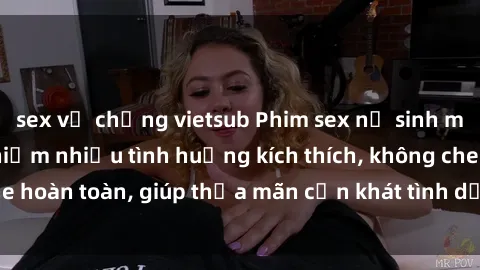 sex vợ chồng vietsub Phim sex nữ sinh mới nhất: Trải nghiệm nhiều tình huống kích thích, không che hoàn toàn, giúp thỏa mãn cơn khát tình dục của các bạn trẻ