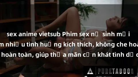 sex anime vietsub Phim sex nữ sinh mới nhất: Trải nghiệm nhiều tình huống kích thích, không che hoàn toàn, giúp thỏa mãn cơn khát tình dục của các bạn trẻ