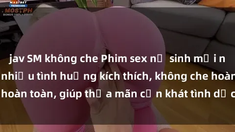 jav SM không che Phim sex nữ sinh mới nhất: Trải nghiệm nhiều tình huống kích thích, không che hoàn toàn, giúp thỏa mãn cơn khát tình dục của các bạn trẻ
