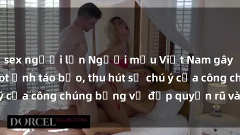 sex người lớn Người mẫu Việt Nam gây sốt với loạt shoot ảnh táo bạo, thu hút sự chú ý của công chúng bằng vẻ đẹp quyến rũ và gợi cảm.