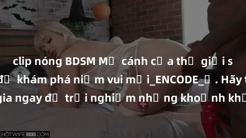 clip nóng BDSM Mở cánh cửa thế giới sex MILF Việt Nam để khám phá niềm vui mới_ENCODE_. Hãy tham gia ngay để trải nghiệm những khoảnh khắc đầy kích thích và đam mê.