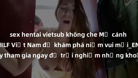 sex hentai vietsub không che Mở cánh cửa thế giới sex MILF Việt Nam để khám phá niềm vui mới_ENCODE_. Hãy tham gia ngay để trải nghiệm những khoảnh khắc đầy kích thích và đam mê.