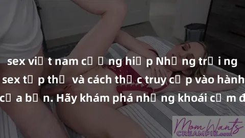 sex việt nam cưỡng hiếp Những trải nghiệm mới lạ với sex tập thể và cách thức truy cập vào hành lang đam mê của bạn. Hãy khám phá những khoái cảm đầy kích thích với tập thể hấp dẫn!