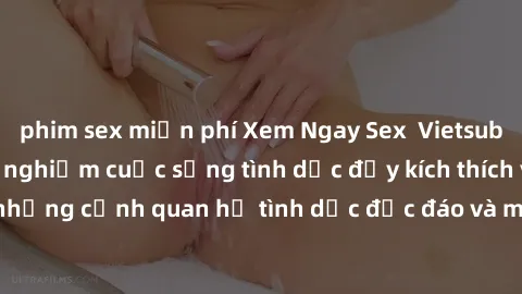 phim sex miễn phí Xem Ngay Sex  Vietsub Full HD - Cùng trải nghiệm cuộc sống tình dục đầy kích thích với những cảnh quan hệ tình dục độc đáo và mãnh liệt trong bộ phim này!