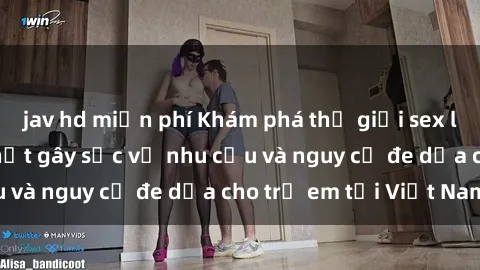 jav hd miễn phí Khám phá thế giới sex loli Việt Nam: Sự thật gây sốc về nhu cầu và nguy cơ đe dọa cho trẻ em tại Việt Nam