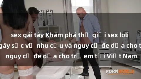 sex gái tây Khám phá thế giới sex loli Việt Nam: Sự thật gây sốc về nhu cầu và nguy cơ đe dọa cho trẻ em tại Việt Nam