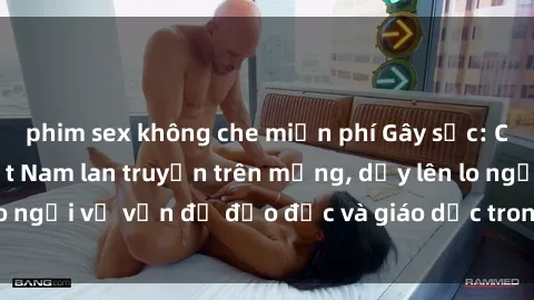 phim sex không che miễn phí Gây sốc: Clip sex mẹ con Việt Nam lan truyền trên mạng, dấy lên lo ngại về vấn đề đạo đức và giáo dục trong xã hội hiện nay.