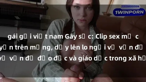 gái gọi việt nam Gây sốc: Clip sex mẹ con Việt Nam lan truyền trên mạng, dấy lên lo ngại về vấn đề đạo đức và giáo dục trong xã hội hiện nay.