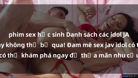 phim sex học sinh Danh sách các idol JAV hot nhất hiện nay không thể bỏ qua! Đam mê sex jav idol có thể khám phá ngay để thỏa mãn nhu cầu giải trí của mình!